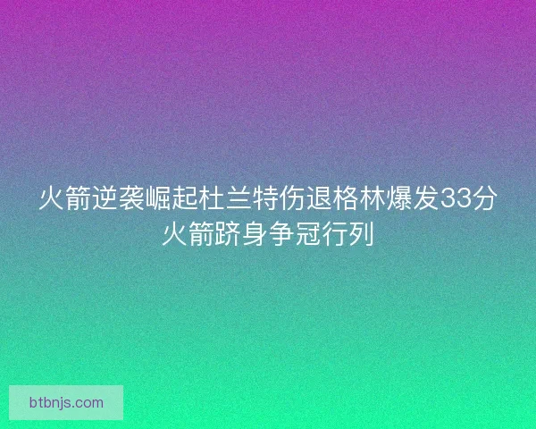 火箭逆袭崛起杜兰特伤退格林爆发33分火箭跻身争冠行列 火箭逆袭崛起杜兰特伤退格林爆发33分火箭跻身争冠行列