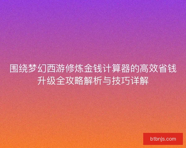 围绕梦幻西游修炼金钱计算器的高效省钱升级全攻略解析与技巧详解