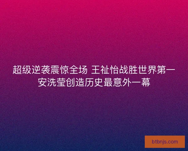 超级逆袭震惊全场 王祉怡战胜世界第一安洗莹创造历史最意外一幕