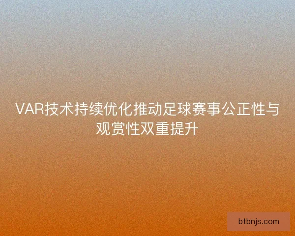 VAR技术持续优化推动足球赛事公正性与观赏性双重提升