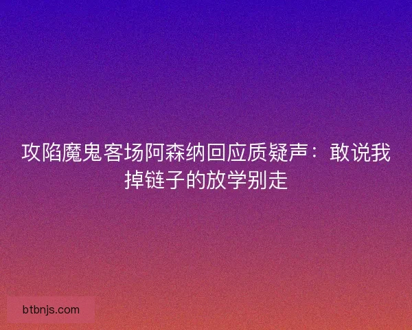 攻陷魔鬼客场阿森纳回应质疑声:敢说我掉链子的放学别走 攻陷魔鬼客场阿森纳回应质疑声:敢说我掉链子的放学别走