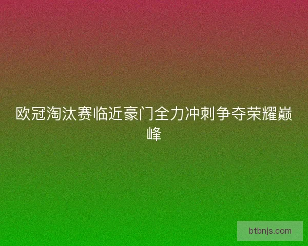 欧冠淘汰赛临近豪门全力冲刺争夺荣耀巅峰 欧冠淘汰赛临近豪门全力冲刺争夺荣耀巅峰