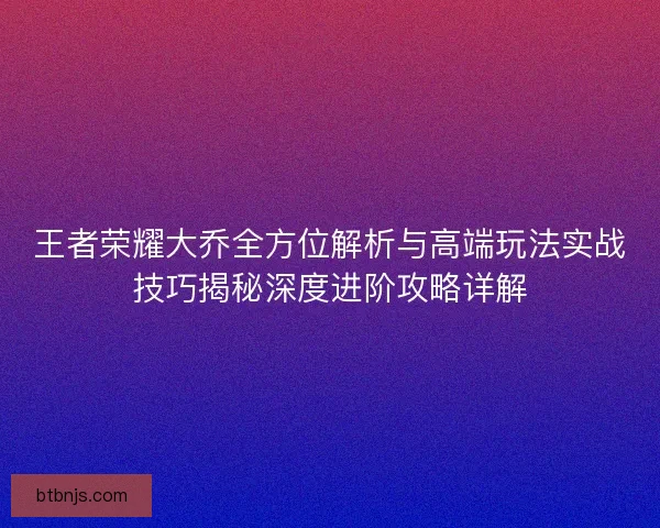 王者荣耀大乔全方位解析与高端玩法实战技巧揭秘深度进阶攻略详解
