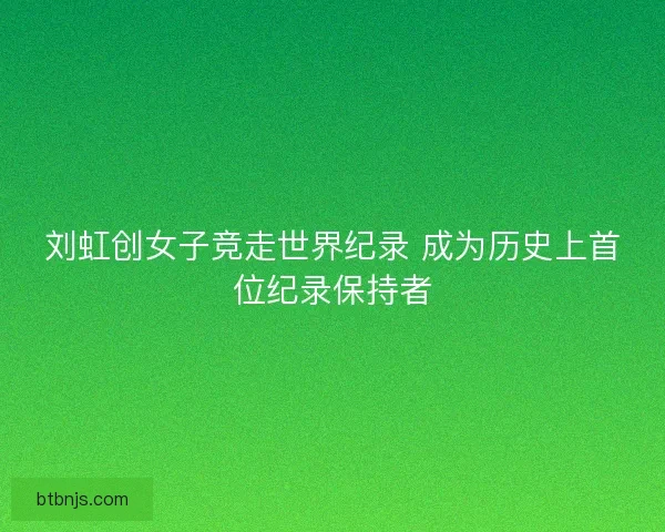 刘虹创女子竞走世界纪录 成为历史上首位纪录保持者
