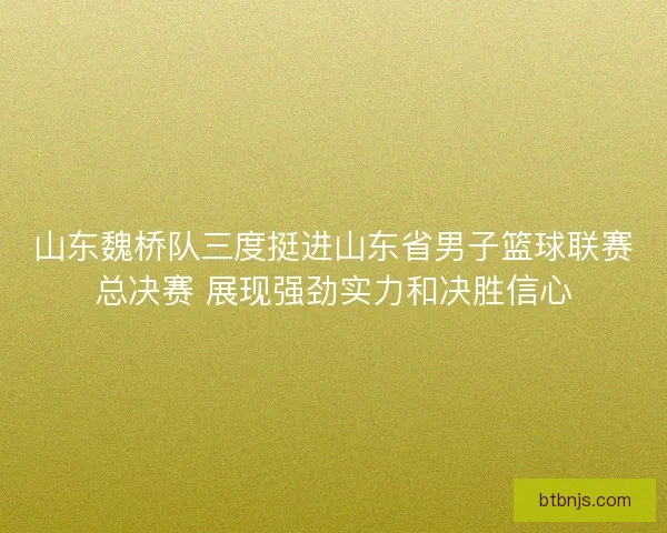 山东魏桥队三度挺进山东省男子篮球联赛总决赛 展现强劲实力和决胜信心 山东魏桥队三度挺进山东省男子篮球联赛总决赛 展现强劲实力和决胜信心