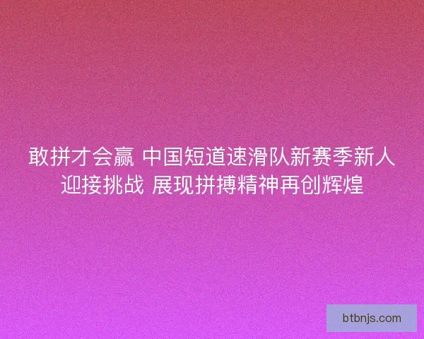 敢拼才会赢 中国短道速滑队新赛季新人迎接挑战 展现拼搏精神再创辉煌 敢拼才会赢 中国短道速滑队新赛季新人迎接挑战 展现拼搏精神再创辉煌