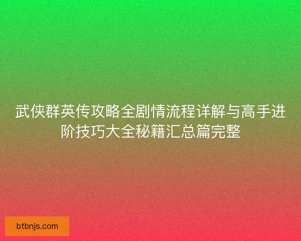 武侠群英传攻略全剧情流程详解与高手进阶技巧大全秘籍汇总篇完整 武侠群英传攻略全剧情流程详解与高手进阶技巧大全秘籍汇总篇完整