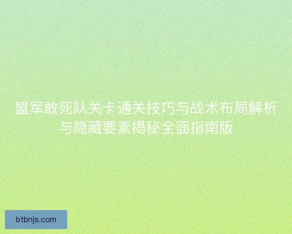 盟军敢死队关卡通关技巧与战术布局解析与隐藏要素揭秘全面指南版 盟军敢死队关卡通关技巧与战术布局解析与隐藏要素揭秘全面指南版