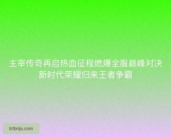 主宰传奇再启热血征程燃爆全服巅峰对决新时代荣耀归来王者争霸
