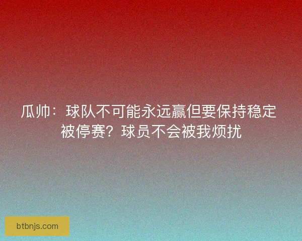 瓜帅：球队不可能永远赢但要保持稳定 被停赛？球员不会被我烦扰