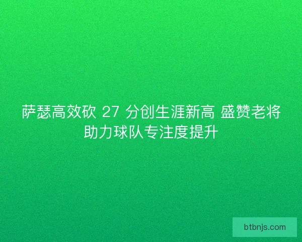 萨瑟高效砍 27 分创生涯新高 盛赞老将助力球队专注度提升