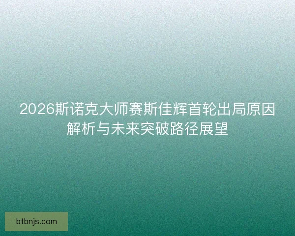 2026斯诺克大师赛斯佳辉首轮出局原因解析与未来突破路径展望 2026斯诺克大师赛斯佳辉首轮出局原因解析与未来突破路径展望