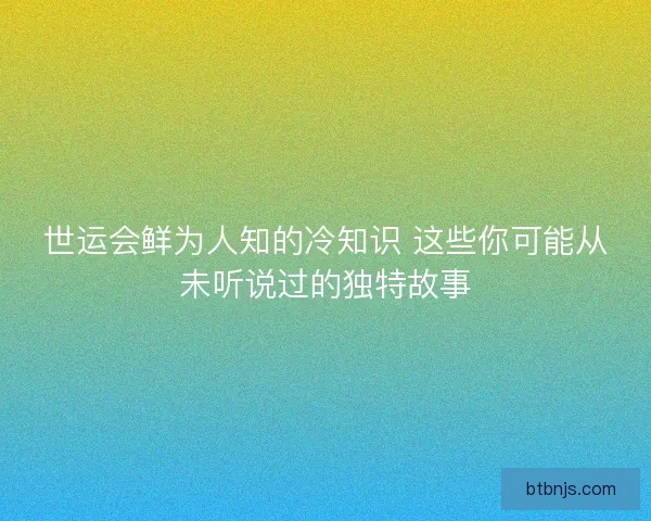 世运会鲜为人知的冷知识 这些你可能从未听说过的独特故事 世运会鲜为人知的冷知识 这些你可能从未听说过的独特故事