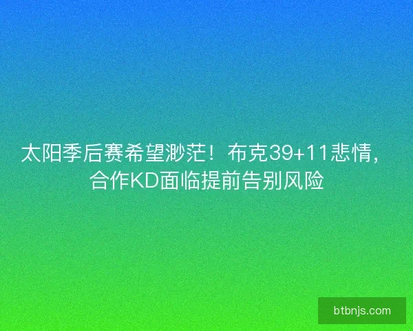 太阳季后赛希望渺茫!布克39+11悲情,合作KD面临提前告别风险 太阳季后赛希望渺茫!布克39+11悲情,合作KD面临提前告别风险