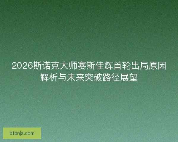 2026斯诺克大师赛斯佳辉首轮出局原因解析与未来突破路径展望 2026斯诺克大师赛斯佳辉首轮出局原因解析与未来突破路径展望