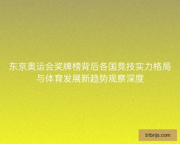 东京奥运会奖牌榜背后各国竞技实力格局与体育发展新趋势观察深度 东京奥运会奖牌榜背后各国竞技实力格局与体育发展新趋势观察深度