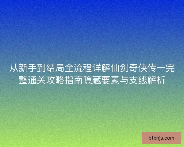 从新手到结局全流程详解仙剑奇侠传一完整通关攻略指南隐藏要素与支线解析 从新手到结局全流程详解仙剑奇侠传一完整通关攻略指南隐藏要素与支线解析