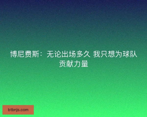 博尼费斯:无论出场多久 我只想为球队贡献力量 博尼费斯:无论出场多久 我只想为球队贡献力量