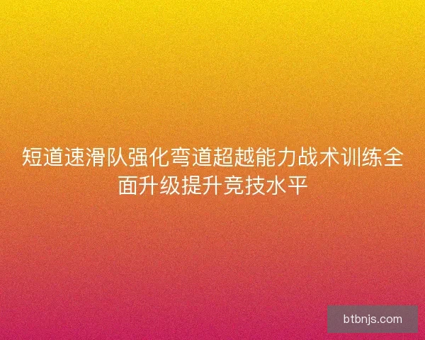 短道速滑队强化弯道超越能力战术训练全面升级提升竞技水平