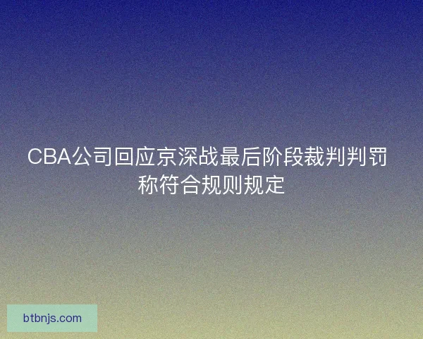 CBA公司回应京深战最后阶段裁判判罚 称符合规则规定