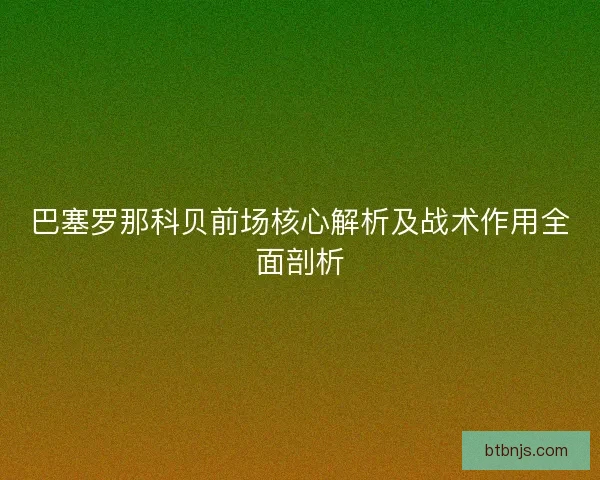 巴塞罗那科贝前场核心解析及战术作用全面剖析 巴塞罗那科贝前场核心解析及战术作用全面剖析
