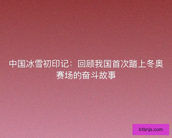 中国冰雪初印记:回顾我国首次踏上冬奥赛场的奋斗故事 中国冰雪初印记:回顾我国首次踏上冬奥赛场的奋斗故事