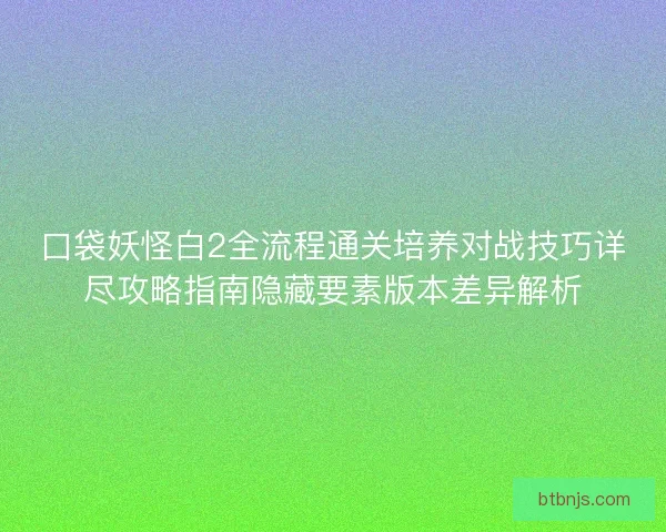 口袋妖怪白2全流程通关培养对战技巧详尽攻略指南隐藏要素版本差异解析